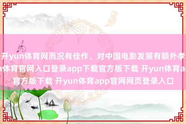 开yun体育网而况有佳作、对中国电影发展有额外孝敬的后生导演-开yun体育官网入口登录app下载官方版下载 开yun体育app官网网页登录入口