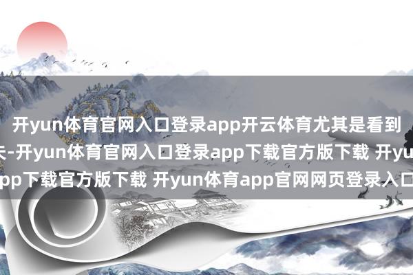 开yun体育官网入口登录app开云体育尤其是看到惠英红泪洒现场的工夫-开yun体育官网入口登录app下载官方版下载 开yun体育app官网网页登录入口