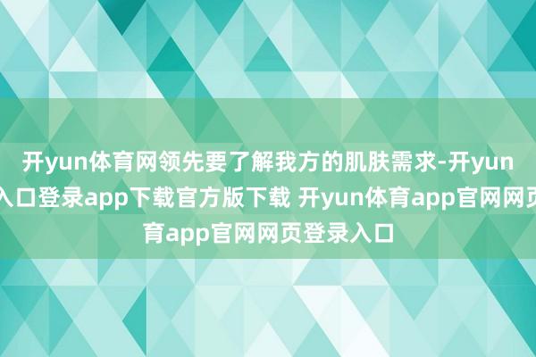 开yun体育网领先要了解我方的肌肤需求-开yun体育官网入口登录app下载官方版下载 开yun体育app官网网页登录入口