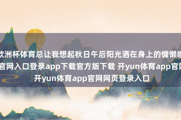 欧洲杯体育总让我想起秋日午后阳光洒在身上的慵懒嗅觉-开yun体育官网入口登录app下载官方版下载 开yun体育app官网网页登录入口