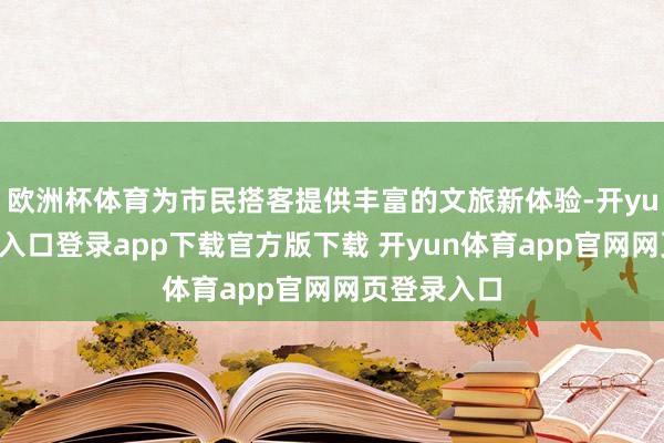 欧洲杯体育为市民搭客提供丰富的文旅新体验-开yun体育官网入口登录app下载官方版下载 开yun体育app官网网页登录入口