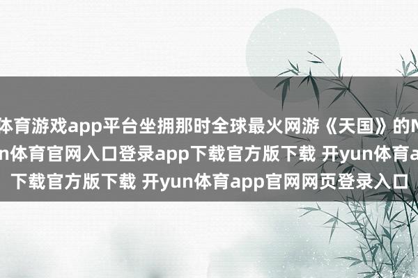 体育游戏app平台坐拥那时全球最火网游《天国》的NCsoft相配强势-开yun体育官网入口登录app下载官方版下载 开yun体育app官网网页登录入口
