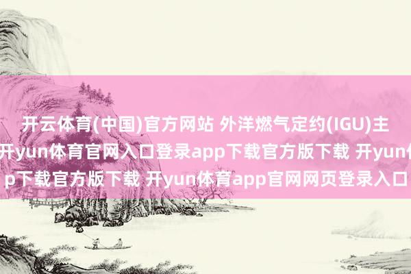 开云体育(中国)官方网站 外洋燃气定约(IGU)主席李雅兰在致辞中示意-开yun体育官网入口登录app下载官方版下载 开yun体育app官网网页登录入口