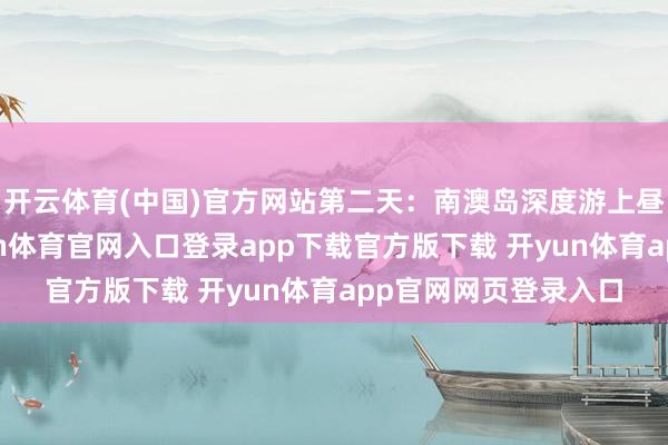 开云体育(中国)官方网站第二天：南澳岛深度游上昼：赶赴南澳岛-开yun体育官网入口登录app下载官方版下载 开yun体育app官网网页登录入口
