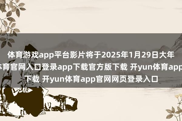 体育游戏app平台影片将于2025年1月29日大年月吉上映-开yun体育官网入口登录app下载官方版下载 开yun体育app官网网页登录入口