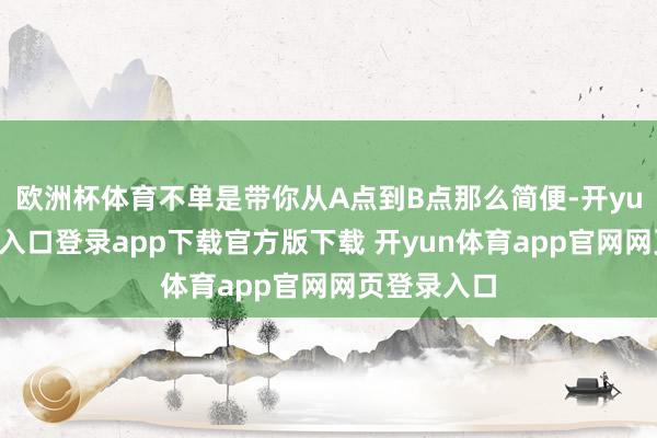 欧洲杯体育不单是带你从A点到B点那么简便-开yun体育官网入口登录app下载官方版下载 开yun体育app官网网页登录入口