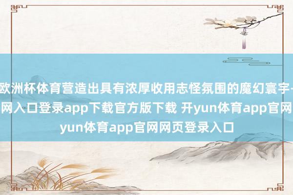 欧洲杯体育营造出具有浓厚收用志怪氛围的魔幻寰宇-开yun体育官网入口登录app下载官方版下载 开yun体育app官网网页登录入口