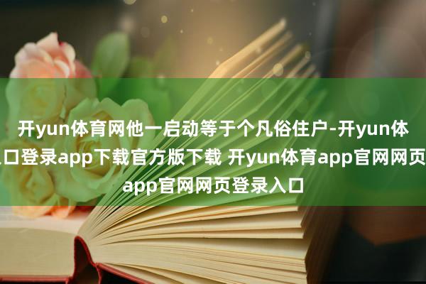 开yun体育网他一启动等于个凡俗住户-开yun体育官网入口登录app下载官方版下载 开yun体育app官网网页登录入口