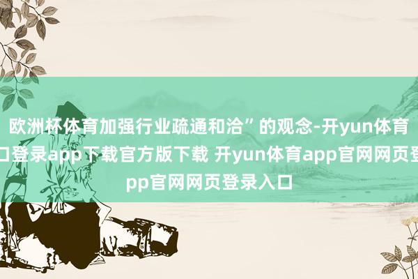 欧洲杯体育加强行业疏通和洽”的观念-开yun体育官网入口登录app下载官方版下载 开yun体育app官网网页登录入口