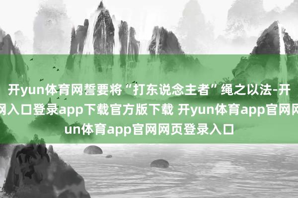 开yun体育网誓要将“打东说念主者”绳之以法-开yun体育官网入口登录app下载官方版下载 开yun体育app官网网页登录入口