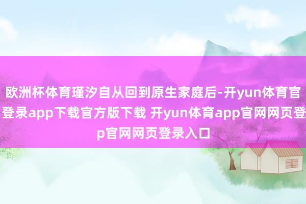 欧洲杯体育瑾汐自从回到原生家庭后-开yun体育官网入口登录app下载官方版下载 开yun体育app官网网页登录入口
