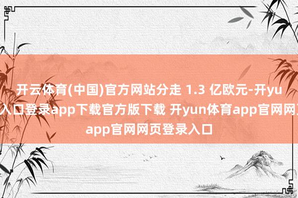 开云体育(中国)官方网站分走 1.3 亿欧元-开yun体育官网入口登录app下载官方版下载 开yun体育app官网网页登录入口