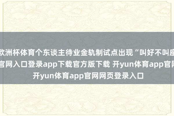 欧洲杯体育个东谈主待业金轨制试点出现“叫好不叫座”-开yun体育官网入口登录app下载官方版下载 开yun体育app官网网页登录入口