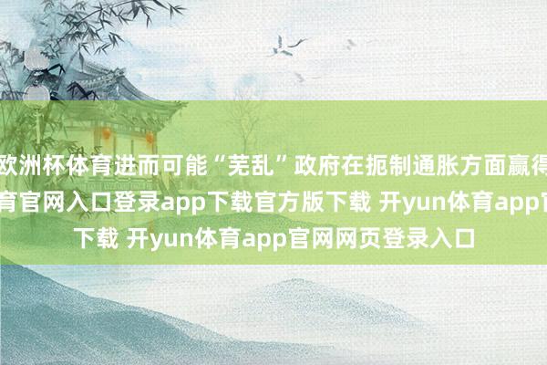 欧洲杯体育进而可能“芜乱”政府在扼制通胀方面赢得的施展-开yun体育官网入口登录app下载官方版下载 开yun体育app官网网页登录入口