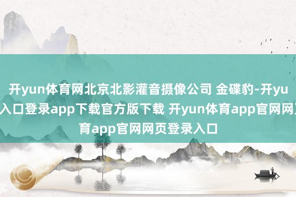 开yun体育网北京北影灌音摄像公司 金碟豹-开yun体育官网入口登录app下载官方版下载 开yun体育app官网网页登录入口