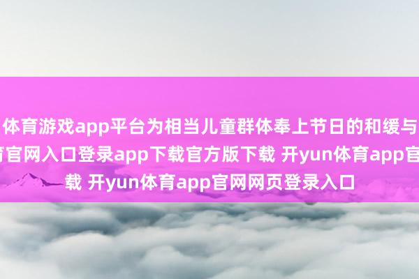 体育游戏app平台为相当儿童群体奉上节日的和缓与道喜-开yun体育官网入口登录app下载官方版下载 开yun体育app官网网页登录入口