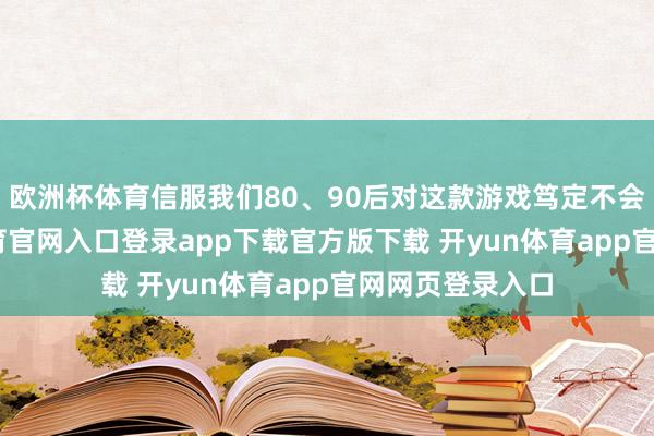 欧洲杯体育信服我们80、90后对这款游戏笃定不会生分-开yun体育官网入口登录app下载官方版下载 开yun体育app官网网页登录入口