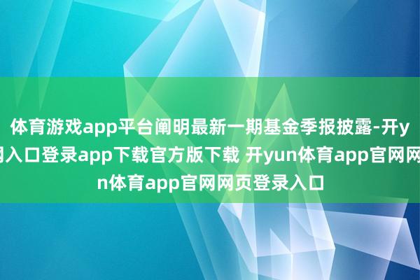 体育游戏app平台阐明最新一期基金季报披露-开yun体育官网入口登录app下载官方版下载 开yun体育app官网网页登录入口