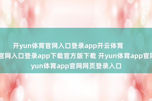 开yun体育官网入口登录app开云体育            -开yun体育官网入口登录app下载官方版下载 开yun体育app官网网页登录入口