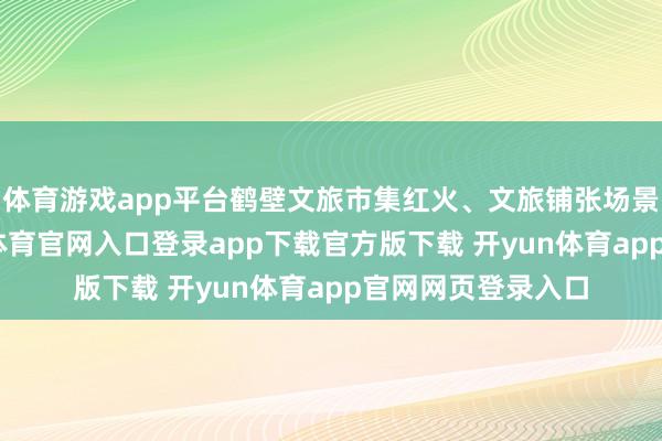 体育游戏app平台鹤壁文旅市集红火、文旅铺张场景出圈出彩-开yun体育官网入口登录app下载官方版下载 开yun体育app官网网页登录入口