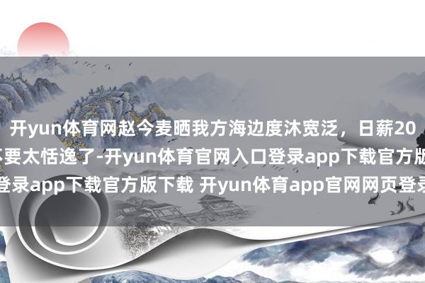开yun体育网赵今麦晒我方海边度沐宽泛，日薪208W的明星糊口险些不要太恬逸了-开yun体育官网入口登录app下载官方版下载 开yun体育app官网网页登录入口
