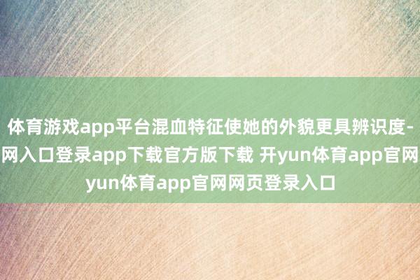 体育游戏app平台混血特征使她的外貌更具辨识度-开yun体育官网入口登录app下载官方版下载 开yun体育app官网网页登录入口