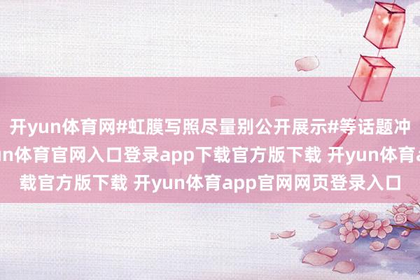 开yun体育网#虹膜写照尽量别公开展示#等话题冲上外交平台热搜-开yun体育官网入口登录app下载官方版下载 开yun体育app官网网页登录入口