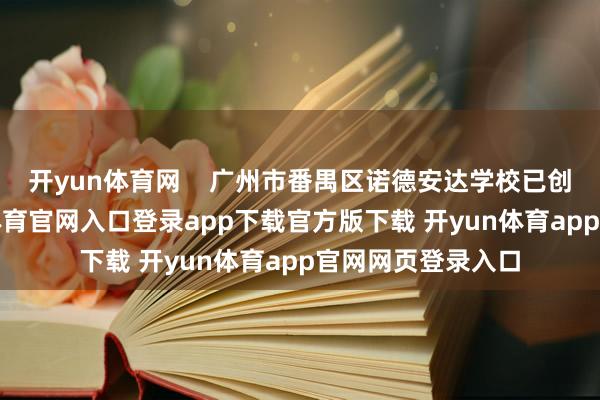 开yun体育网    广州市番禺区诺德安达学校已创办5周年-开yun体育官网入口登录app下载官方版下载 开yun体育app官网网页登录入口