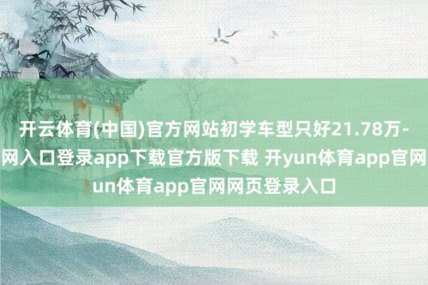 开云体育(中国)官方网站初学车型只好21.78万-开yun体育官网入口登录app下载官方版下载 开yun体育app官网网页登录入口