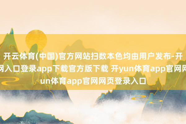 开云体育(中国)官方网站扫数本色均由用户发布-开yun体育官网入口登录app下载官方版下载 开yun体育app官网网页登录入口