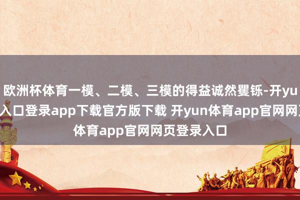 欧洲杯体育一模、二模、三模的得益诚然矍铄-开yun体育官网入口登录app下载官方版下载 开yun体育app官网网页登录入口
