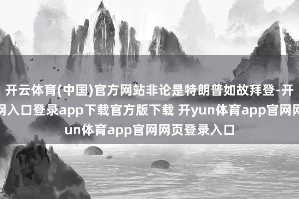 开云体育(中国)官方网站非论是特朗普如故拜登-开yun体育官网入口登录app下载官方版下载 开yun体育app官网网页登录入口