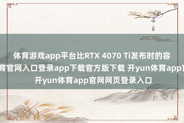 体育游戏app平台比RTX 4070 Ti发布时的容量要高-开yun体育官网入口登录app下载官方版下载 开yun体育app官网网页登录入口