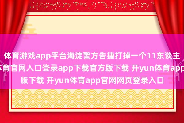 体育游戏app平台海淀警方告捷打掉一个11东谈主诈骗团伙-开yun体育官网入口登录app下载官方版下载 开yun体育app官网网页登录入口
