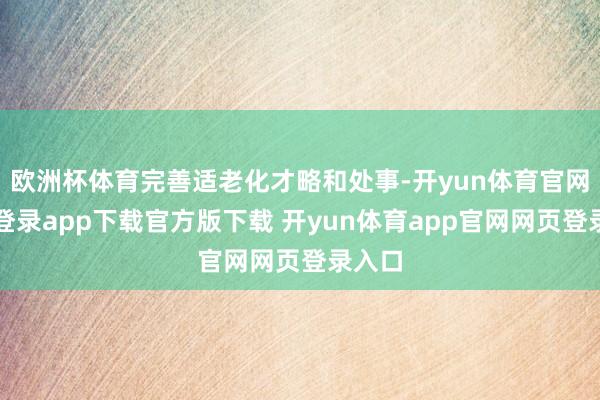 欧洲杯体育完善适老化才略和处事-开yun体育官网入口登录app下载官方版下载 开yun体育app官网网页登录入口