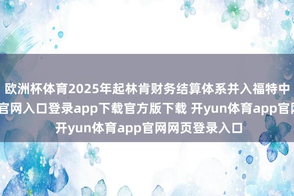 欧洲杯体育2025年起林肯财务结算体系并入福特中国-开yun体育官网入口登录app下载官方版下载 开yun体育app官网网页登录入口