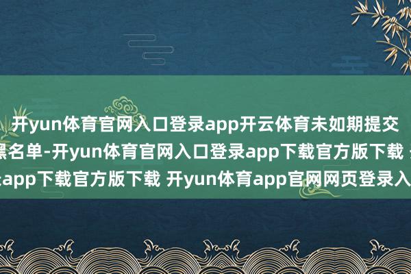 开yun体育官网入口登录app开云体育未如期提交者或抄袭者将会列入黑名单-开yun体育官网入口登录app下载官方版下载 开yun体育app官网网页登录入口