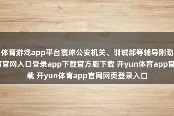 体育游戏app平台寰球公安机关、训诫部等辅导刚劲考生-开yun体育官网入口登录app下载官方版下载 开yun体育app官网网页登录入口