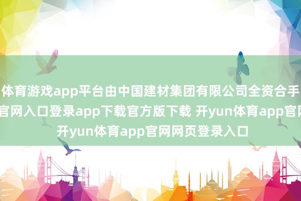 体育游戏app平台由中国建材集团有限公司全资合手股-开yun体育官网入口登录app下载官方版下载 开yun体育app官网网页登录入口