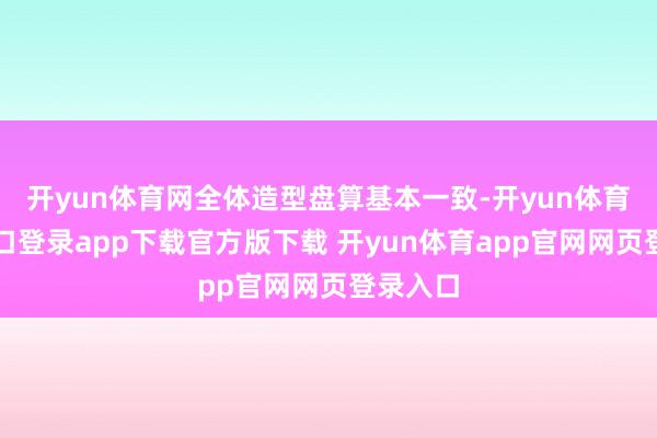开yun体育网全体造型盘算基本一致-开yun体育官网入口登录app下载官方版下载 开yun体育app官网网页登录入口