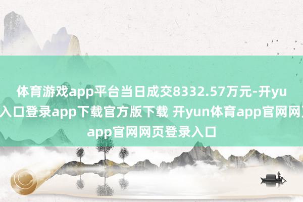 体育游戏app平台当日成交8332.57万元-开yun体育官网入口登录app下载官方版下载 开yun体育app官网网页登录入口