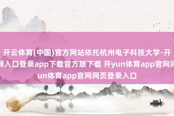 开云体育(中国)官方网站依托杭州电子科技大学-开yun体育官网入口登录app下载官方版下载 开yun体育app官网网页登录入口