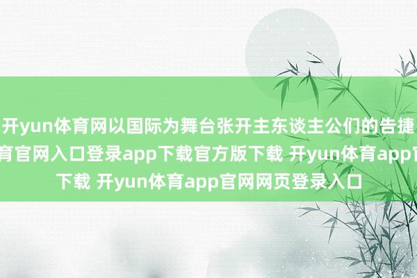 开yun体育网以国际为舞台张开主东谈主公们的告捷和爱情-开yun体育官网入口登录app下载官方版下载 开yun体育app官网网页登录入口