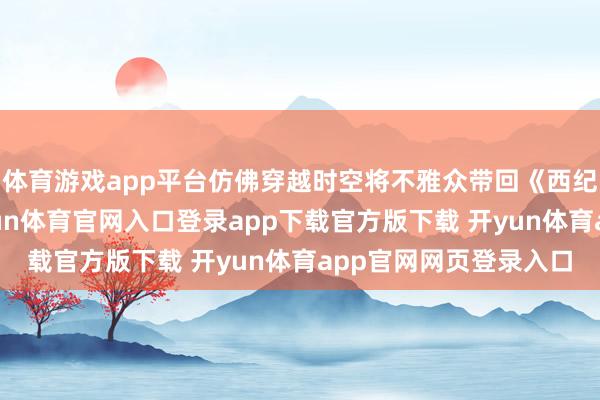 体育游戏app平台仿佛穿越时空将不雅众带回《西纪行》的玄幻寰宇-开yun体育官网入口登录app下载官方版下载 开yun体育app官网网页登录入口