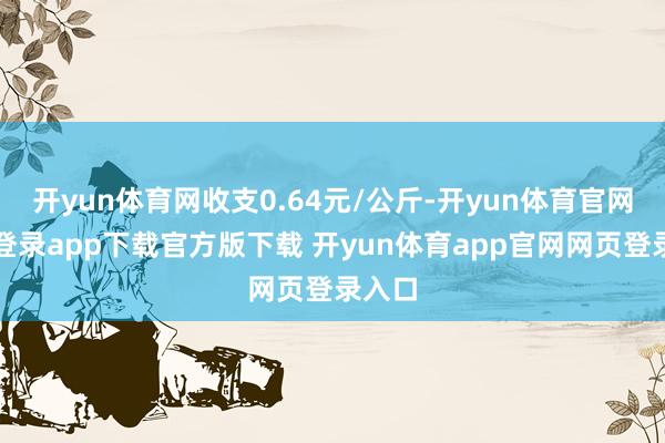 开yun体育网收支0.64元/公斤-开yun体育官网入口登录app下载官方版下载 开yun体育app官网网页登录入口