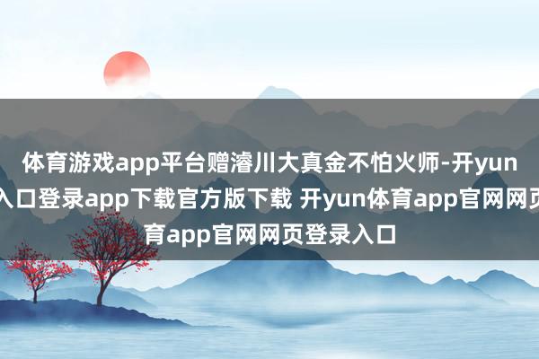 体育游戏app平台赠濬川大真金不怕火师-开yun体育官网入口登录app下载官方版下载 开yun体育app官网网页登录入口