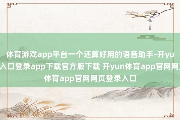 体育游戏app平台一个还算好用的语音助手-开yun体育官网入口登录app下载官方版下载 开yun体育app官网网页登录入口