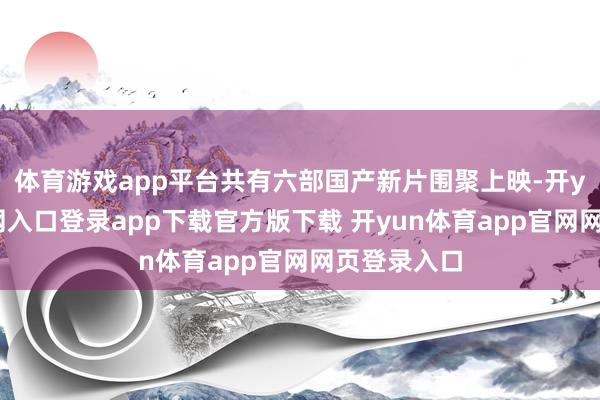 体育游戏app平台共有六部国产新片围聚上映-开yun体育官网入口登录app下载官方版下载 开yun体育app官网网页登录入口