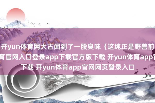 开yun体育网大古闻到了一股臭味（这纯正是野兽前辈开的-开yun体育官网入口登录app下载官方版下载 开yun体育app官网网页登录入口