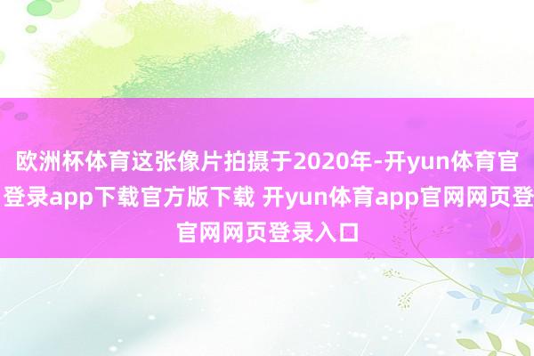 欧洲杯体育这张像片拍摄于2020年-开yun体育官网入口登录app下载官方版下载 开yun体育app官网网页登录入口